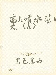 高h喷水荡肉欲文〈h〉