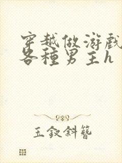 穿越做游戏要和各种男主h