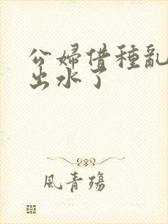 公妇借种乱h日出水了封面