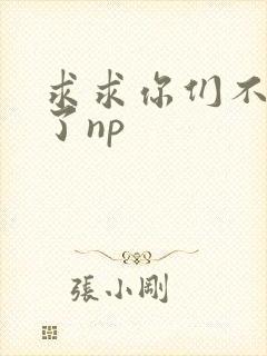 求求你们不要做了np