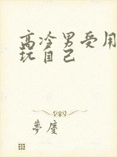 高冷男受用钢笔玩自己