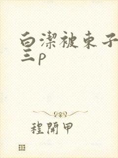 白洁被东子老二三p封面