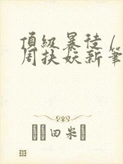 顶级暴徒 / 周扶妖新笔趣阁全文