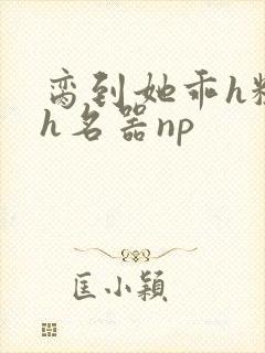 脔到她乖h粗话h名器np