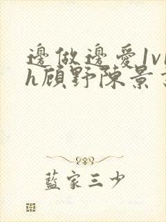 边做边爱1v1h顾野陈景书