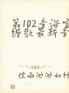 第102章浴室缠欢最新章节更新时间