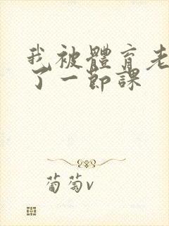 我被体育老师c了一节课