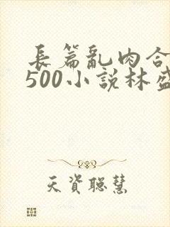 长篇乱肉合集乱500小说林盛