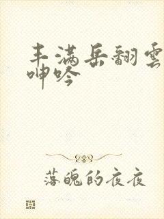 丰满岳翻云覆雨呻吟