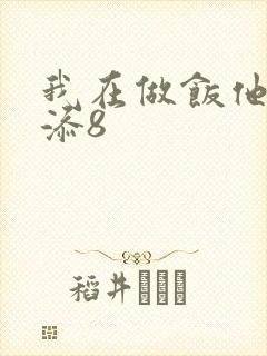 我在做饭他在下添8
