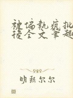 被偏执疯批囚禁后全文笔趣阁