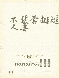 不戴套挺进朋友人妻