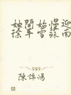 她开始慢迎迎合徐平雪苏南风