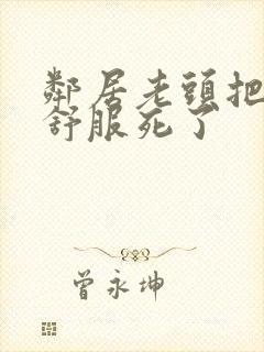 邻居老头把我弄舒服死了封面