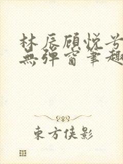 林辰顾悦兮正版无弹窗笔趣阁