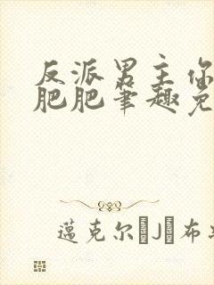 反派男主你好坏肥肥笔趣免费下载