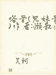 俗骨(兄妹骨科)作者:懒散蒲公英