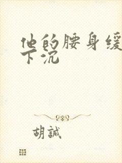 他的腰身缓慢的下沉