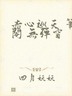 赤心巡天 笔趣阁 无弹窗