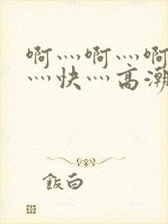 啊灬啊灬啊灬啊灬快灬高潮