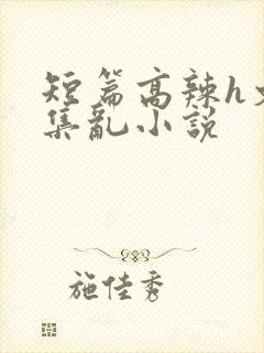 短篇高辣h文合集乱小说