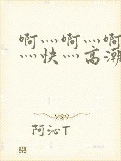 啊灬啊灬啊灬啊灬快灬高潮了