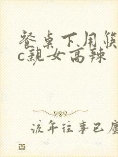 餐桌下用筷子狂c亲女高辣