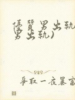 优质男出轨h(男出轨)