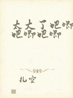 太大了吧唧吧唧吧唧吧唧