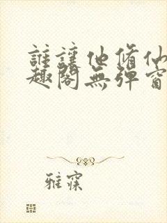 谁让他修仙的笔趣阁无弹窗