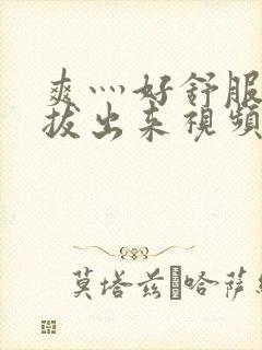 爽灬好舒服灬别拔出来视频人