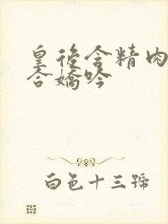 皇后含精肉臀迎合娇吟