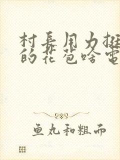 村长用力挺进她的花苞啥电视