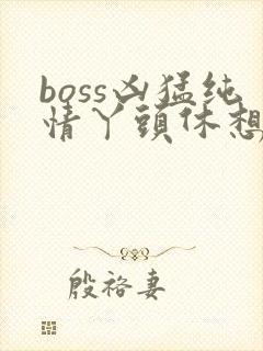 boss凶猛纯情丫头休想逃
