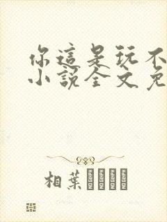 你这是玩不起呀小说全文免费阅读