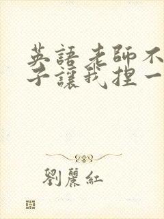 英语老师不戴罩子让我捏一节课的