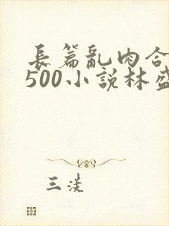 长篇乱肉合集乱500小说林盛