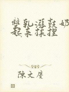 双乳涨鼓奶头翘起来揉捏