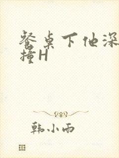 餐桌下他深深顶撞H