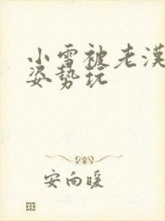 小雪被老汉各种姿势玩