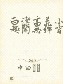 白洁高义小说笔趣阁无弹窗版特色