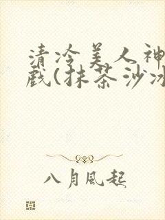 清冷美人神奇游戏(抹茶沙冰)封面