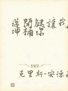 迈开腿让我的坤坤桶你