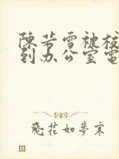 陈若雪被校长抱到办公室电影