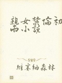 亲女禁伦初尝云雨小说