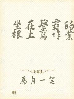 坐在学霸的大紫根上写作业