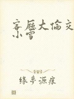 客厅大伦交侩h小雪