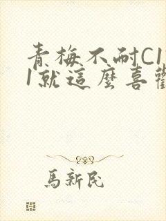青梅不耐C1V1就这么喜欢学长