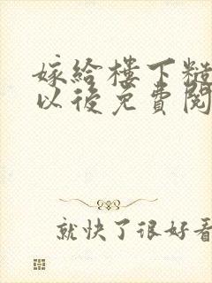 嫁给楼下糙汉后以后免费阅读书香