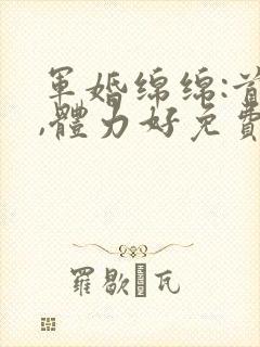 军婚绵绵:首长,体力好免费阅读